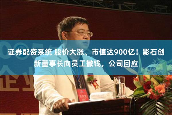 证券配资系统 股价大涨、市值达900亿！影石创新董事长向员工撒钱，公司回应