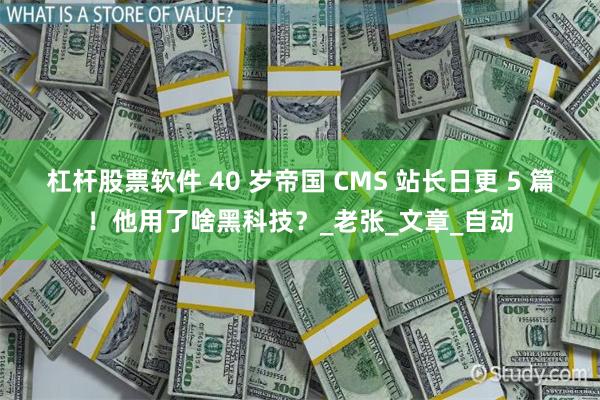 杠杆股票软件 40 岁帝国 CMS 站长日更 5 篇！他用了啥黑科技？_老张_文章_自动
