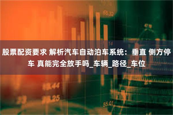 股票配资要求 解析汽车自动泊车系统：垂直 侧方停车 真能完全放手吗_车辆_路径_车位