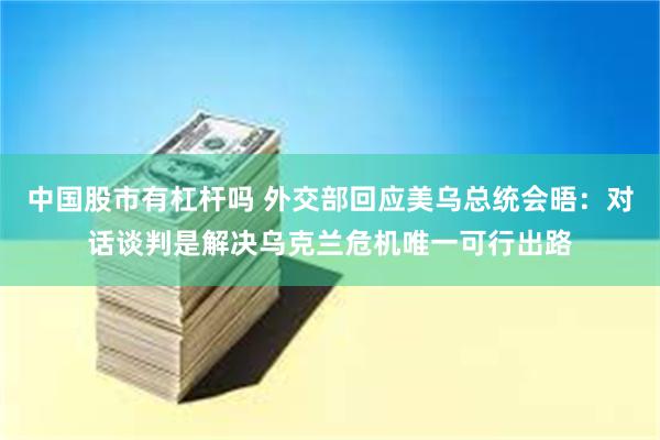中国股市有杠杆吗 外交部回应美乌总统会晤：对话谈判是解决乌克兰危机唯一可行出路