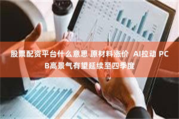 股票配资平台什么意思 原材料涨价  AI拉动 PCB高景气有望延续至四季度