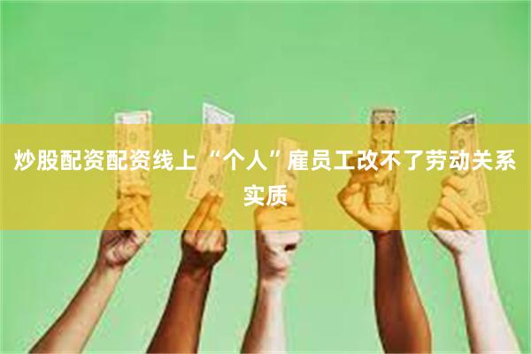 炒股配资配资线上 “个人”雇员工改不了劳动关系实质