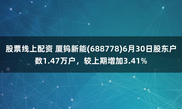 股票线上配资 厦钨新能(688778)6月30日股东户数1.47万户，较上期增加3.41%