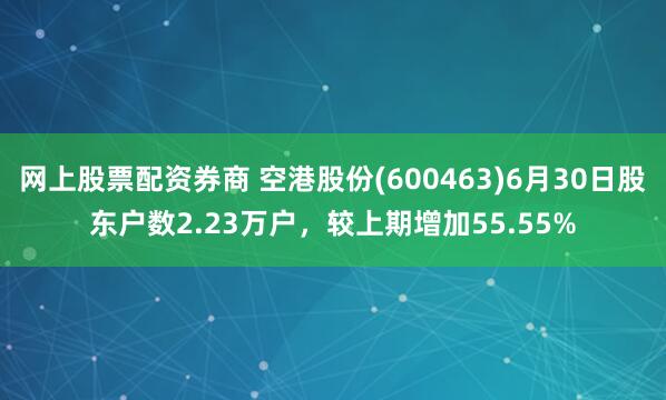 网上股票配资券商 空港股份(600463)6月30日股东户数2.23万户，较上期增加55.55%