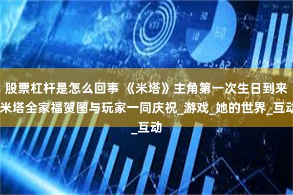 股票杠杆是怎么回事 《米塔》主角第一次生日到来 米塔全家福贺图与玩家一同庆祝_游戏_她的世界_互动