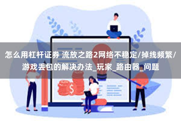 怎么用杠杆证券 流放之路2网络不稳定/掉线频繁/游戏丢包的解决办法_玩家_路由器_问题