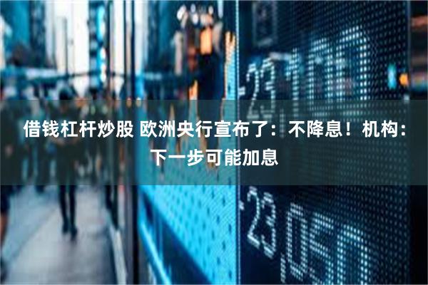 借钱杠杆炒股 欧洲央行宣布了：不降息！机构：下一步可能加息
