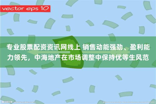 专业股票配资资讯网线上 销售动能强劲、盈利能力领先，中海地产在市场调整中保持优等生风范