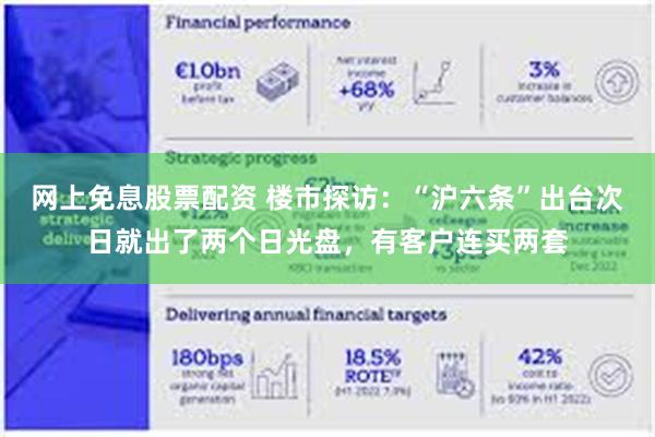 网上免息股票配资 楼市探访：“沪六条”出台次日就出了两个日光盘，有客户连买两套