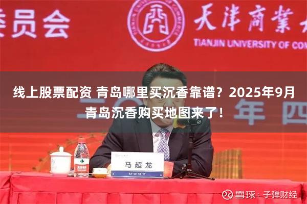 线上股票配资 青岛哪里买沉香靠谱？2025年9月青岛沉香购买地图来了！