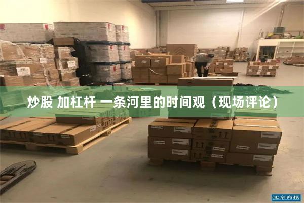 炒股 加杠杆 一条河里的时间观（现场评论）