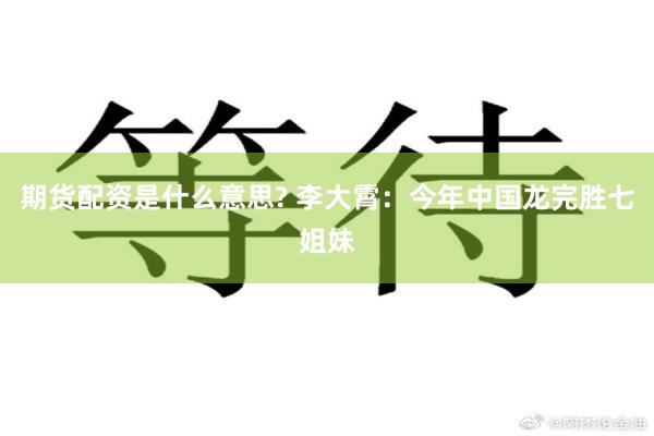 期货配资是什么意思? 李大霄：今年中国龙完胜七姐妹
