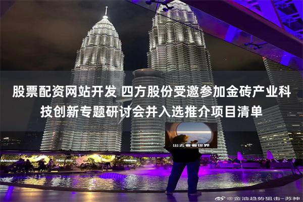 股票配资网站开发 四方股份受邀参加金砖产业科技创新专题研讨会并入选推介项目清单