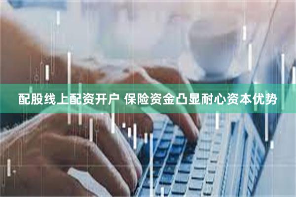 配股线上配资开户 保险资金凸显耐心资本优势